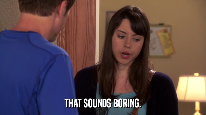 THAT SOUNDS BORING.  