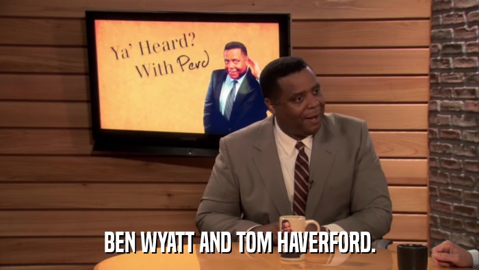 BEN WYATT AND TOM HAVERFORD.  