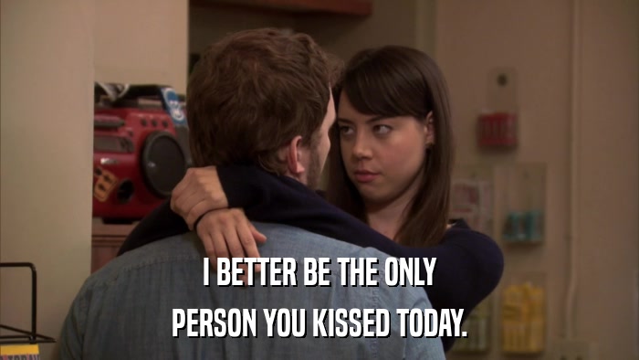 I BETTER BE THE ONLY PERSON YOU KISSED TODAY. 