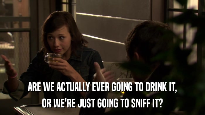 ARE WE ACTUALLY EVER GOING TO DRINK IT, OR WE'RE JUST GOING TO SNIFF IT? 