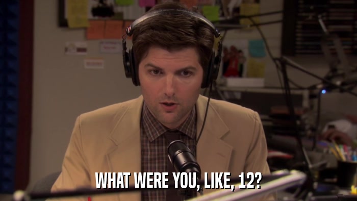 WHAT WERE YOU, LIKE, 12?  