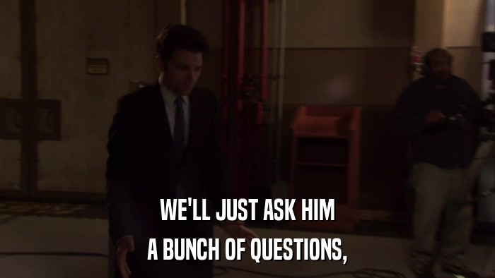 WE'LL JUST ASK HIM A BUNCH OF QUESTIONS, 