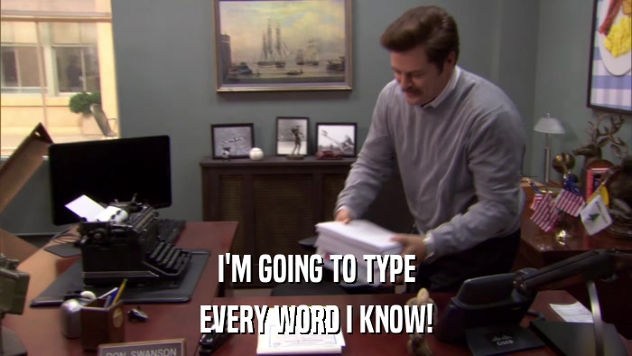 I'M GOING TO TYPE EVERY WORD I KNOW! 
