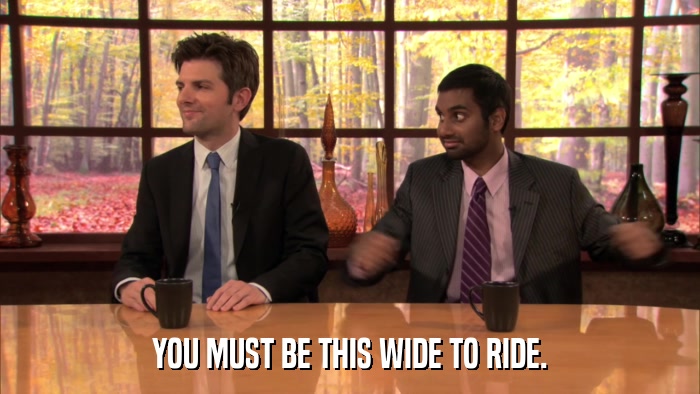 YOU MUST BE THIS WIDE TO RIDE.  