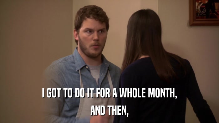 I GOT TO DO IT FOR A WHOLE MONTH, AND THEN, 