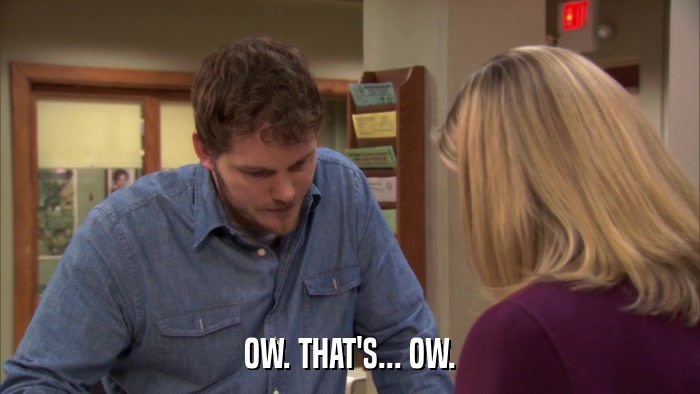 OW. THAT'S... OW.  