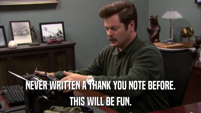 NEVER WRITTEN A THANK YOU NOTE BEFORE. THIS WILL BE FUN. 