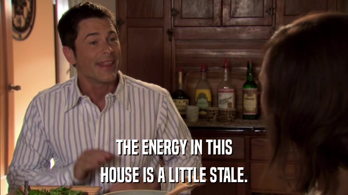 THE ENERGY IN THIS HOUSE IS A LITTLE STALE. 