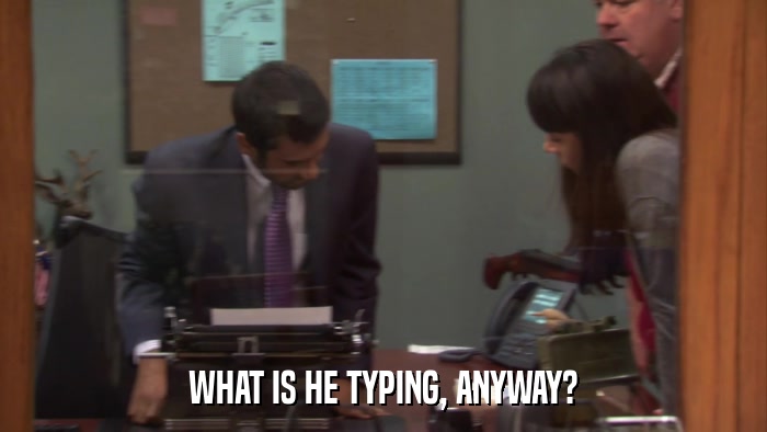 WHAT IS HE TYPING, ANYWAY?  