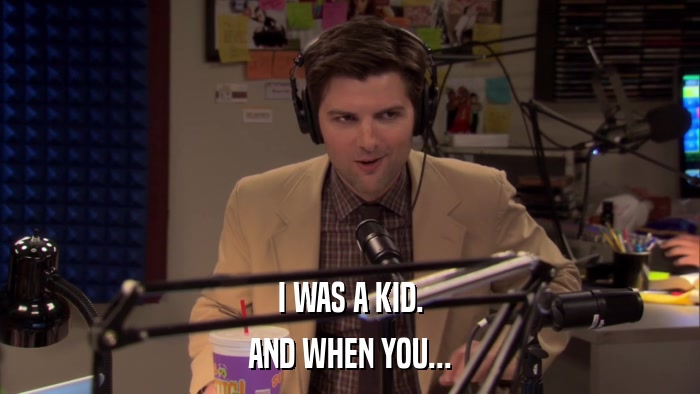 I WAS A KID. AND WHEN YOU... 