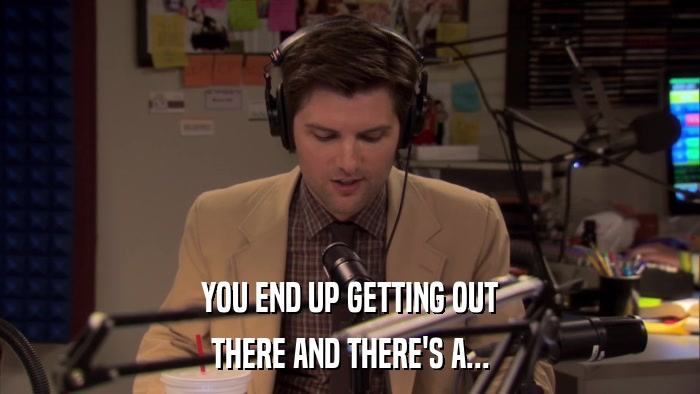 YOU END UP GETTING OUT THERE AND THERE'S A... 