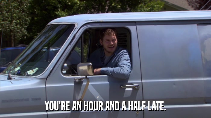 YOU'RE AN HOUR AND A HALF LATE.  