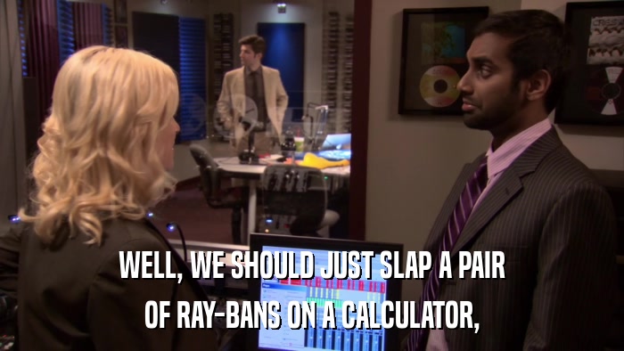 WELL, WE SHOULD JUST SLAP A PAIR OF RAY-BANS ON A CALCULATOR, 