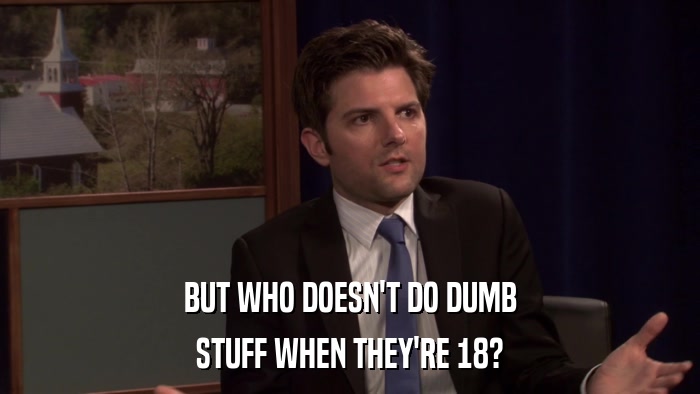 BUT WHO DOESN'T DO DUMB STUFF WHEN THEY'RE 18? 