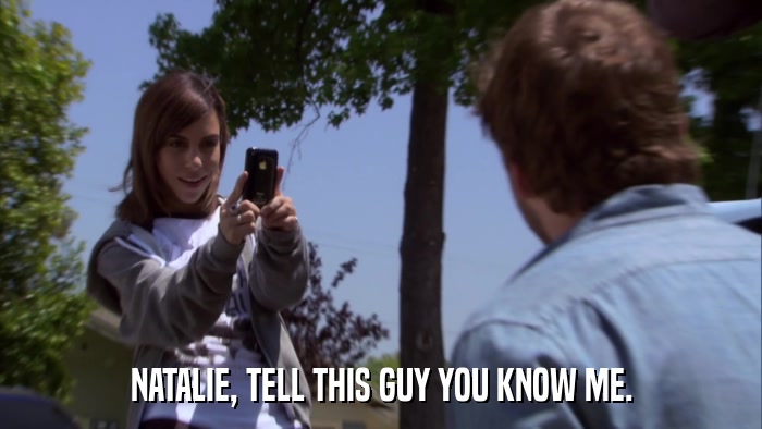 NATALIE, TELL THIS GUY YOU KNOW ME.  