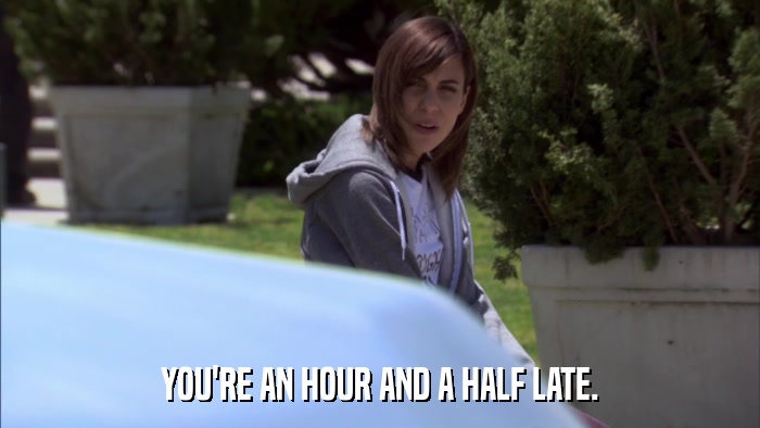 YOU'RE AN HOUR AND A HALF LATE.  