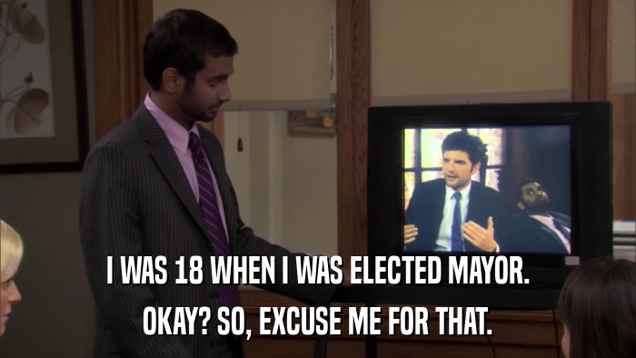 I WAS 18 WHEN I WAS ELECTED MAYOR. OKAY? SO, EXCUSE ME FOR THAT. 