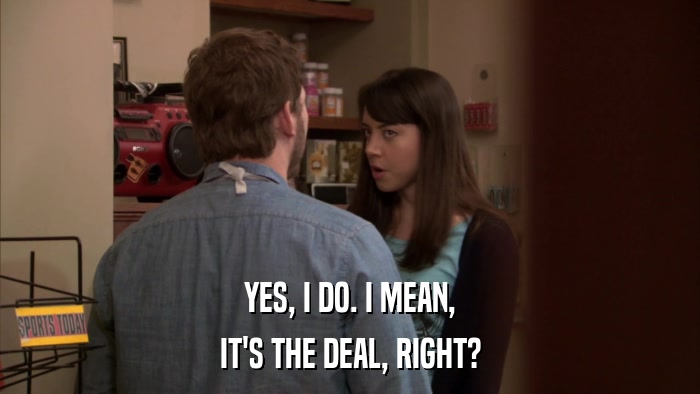 YES, I DO. I MEAN, IT'S THE DEAL, RIGHT? 