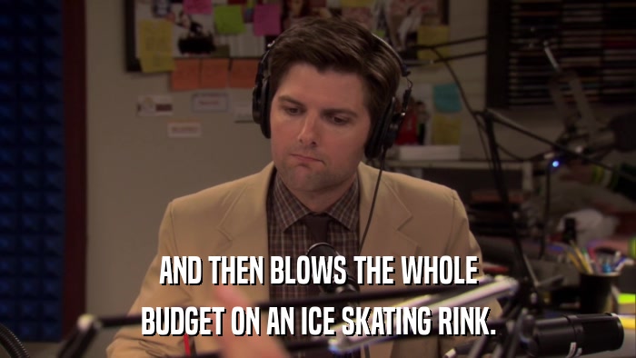 AND THEN BLOWS THE WHOLE BUDGET ON AN ICE SKATING RINK. 