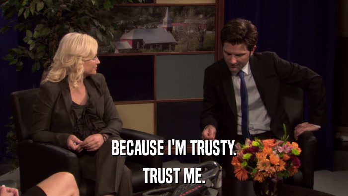 BECAUSE I'M TRUSTY. TRUST ME. 