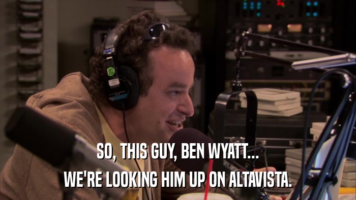 SO, THIS GUY, BEN WYATT... WE'RE LOOKING HIM UP ON ALTAVISTA. 