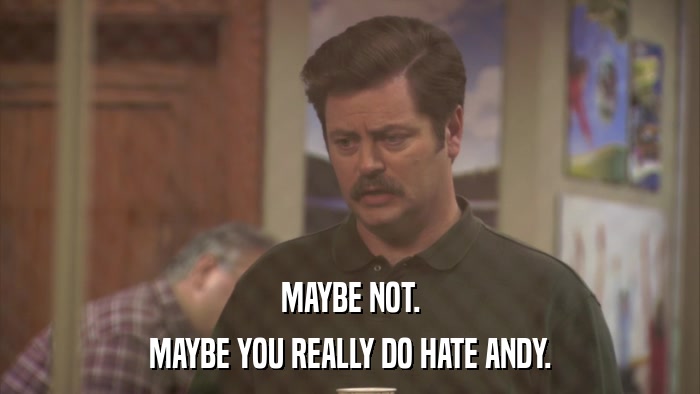 MAYBE NOT. MAYBE YOU REALLY DO HATE ANDY. 