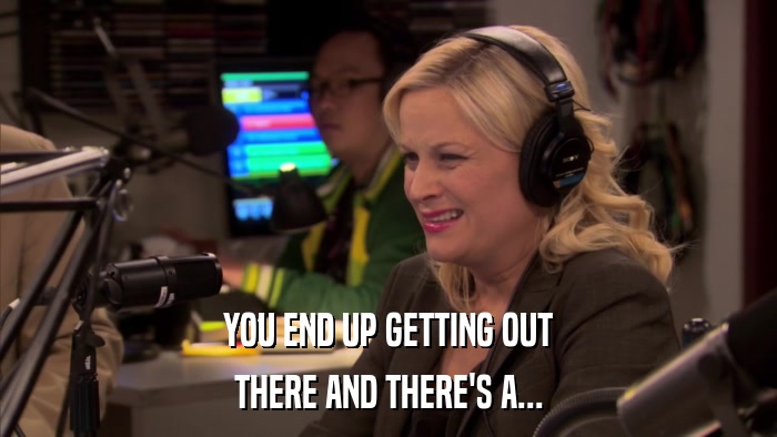 YOU END UP GETTING OUT THERE AND THERE'S A... 