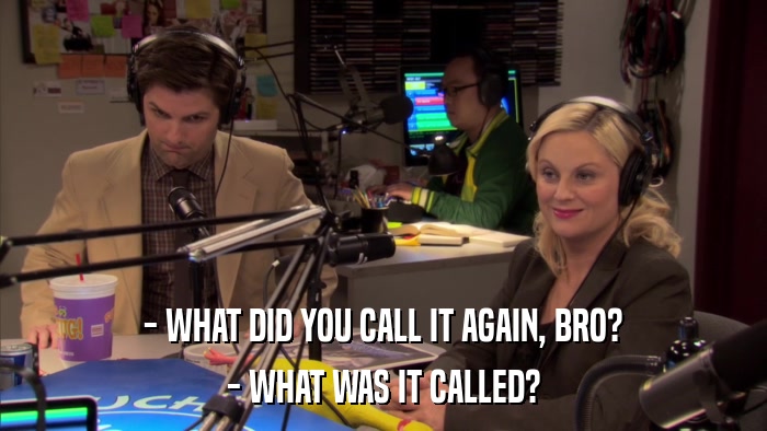 - WHAT DID YOU CALL IT AGAIN, BRO? - WHAT WAS IT CALLED? 