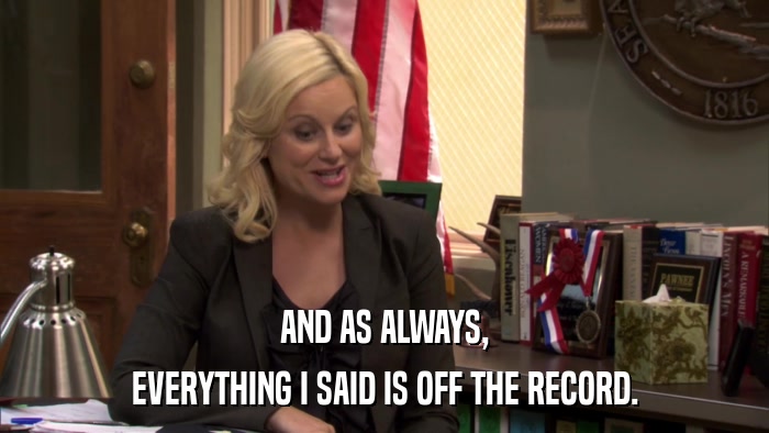 AND AS ALWAYS, EVERYTHING I SAID IS OFF THE RECORD. 