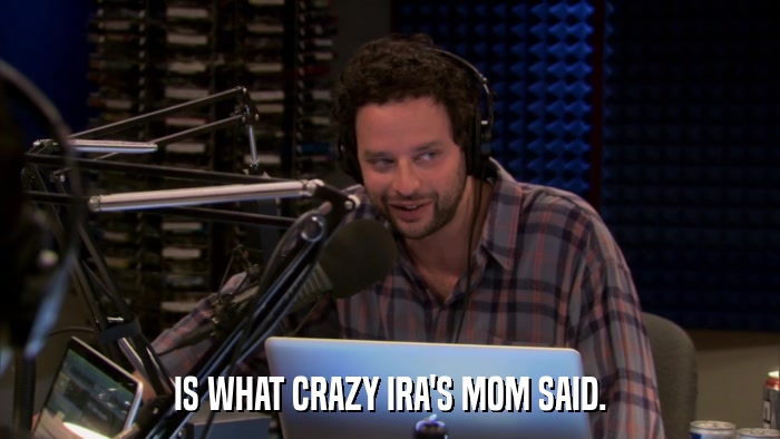 IS WHAT CRAZY IRA'S MOM SAID.  
