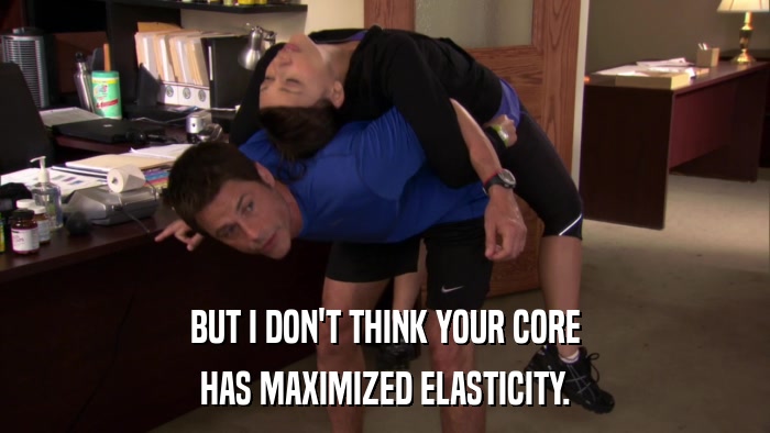 BUT I DON'T THINK YOUR CORE HAS MAXIMIZED ELASTICITY. 