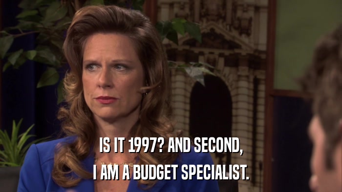 IS IT 1997? AND SECOND, I AM A BUDGET SPECIALIST. 