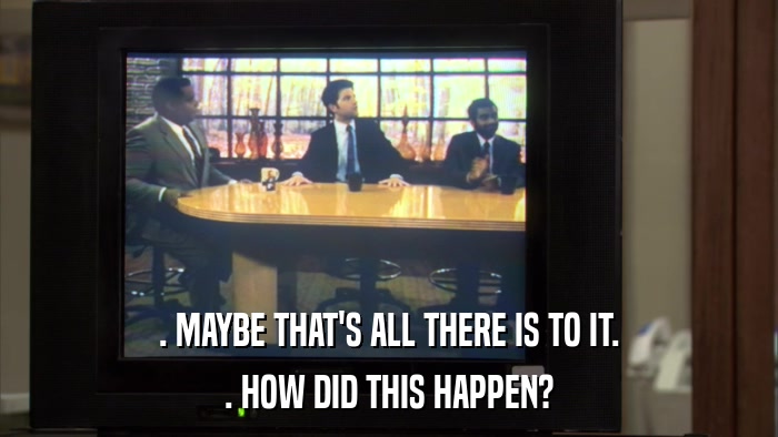 . MAYBE THAT'S ALL THERE IS TO IT. . HOW DID THIS HAPPEN? 