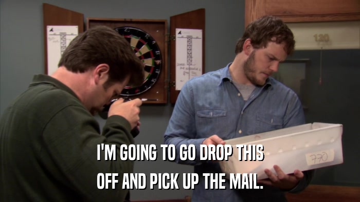 I'M GOING TO GO DROP THIS OFF AND PICK UP THE MAIL. 
