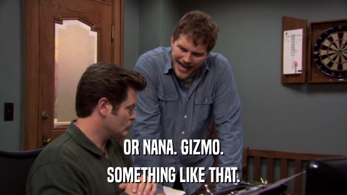 OR NANA. GIZMO. SOMETHING LIKE THAT. 