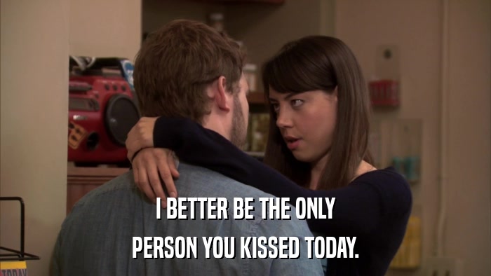 I BETTER BE THE ONLY PERSON YOU KISSED TODAY. 