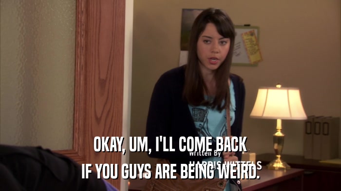 OKAY, UM, I'LL COME BACK IF YOU GUYS ARE BEING WEIRD. 