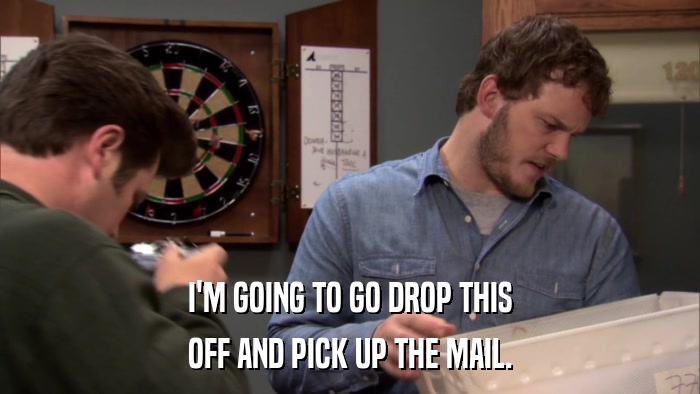 I'M GOING TO GO DROP THIS OFF AND PICK UP THE MAIL. 