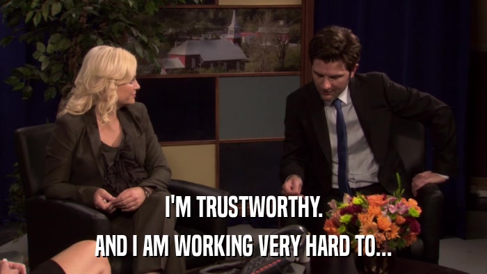 I'M TRUSTWORTHY. AND I AM WORKING VERY HARD TO... 
