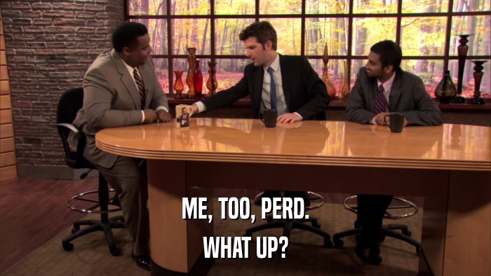 ME, TOO, PERD. WHAT UP? 