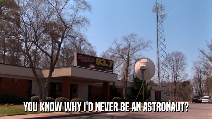 YOU KNOW WHY I'D NEVER BE AN ASTRONAUT?  