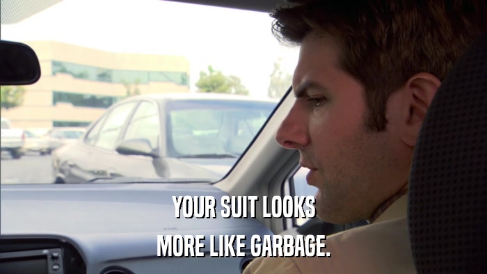 YOUR SUIT LOOKS MORE LIKE GARBAGE. 