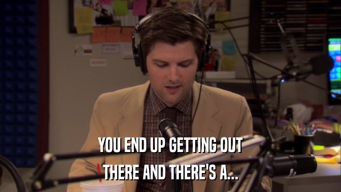 YOU END UP GETTING OUT THERE AND THERE'S A... 