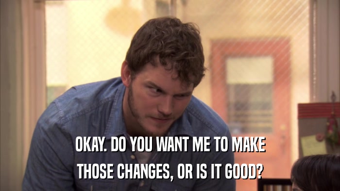 OKAY. DO YOU WANT ME TO MAKE THOSE CHANGES, OR IS IT GOOD? 