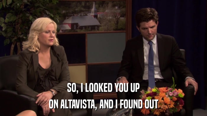 SO, I LOOKED YOU UP ON ALTAVISTA, AND I FOUND OUT 