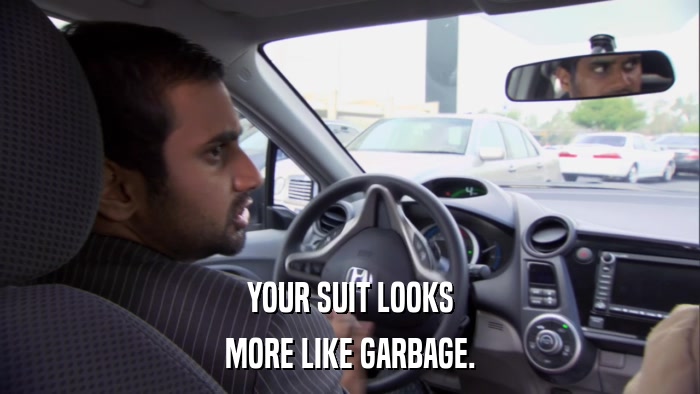 YOUR SUIT LOOKS MORE LIKE GARBAGE. 