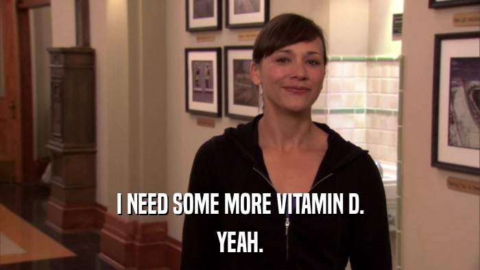 I NEED SOME MORE VITAMIN D. YEAH. 