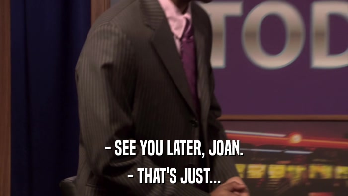 - SEE YOU LATER, JOAN. - THAT'S JUST... 