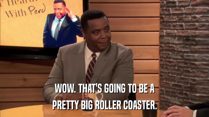 WOW. THAT'S GOING TO BE A PRETTY BIG ROLLER COASTER. 