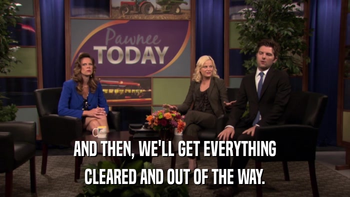 AND THEN, WE'LL GET EVERYTHING CLEARED AND OUT OF THE WAY. 